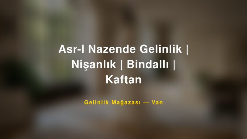 Asr-I Nazende Gelinlik | Nişanlık | Bindallı | Kaftan — Van Kır Düğünü Mekanı Rehberi