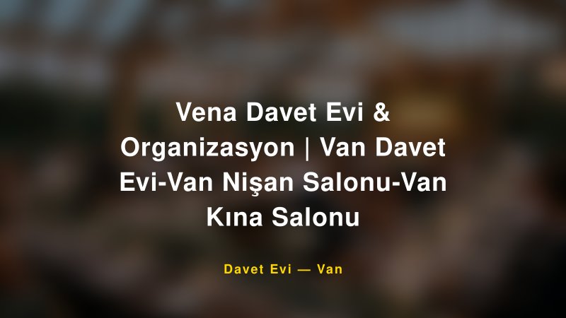 Vena Davet Evi & Organizasyon | Van Davet Evi-Van Nişan Salonu-Van Kına Salonu Nişan ve Davet Organizasyonu İpuçları